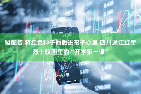 盟配资 将红色种子播撒进孩子心里 四川通江红军烈士陵园里的“开学第一课”