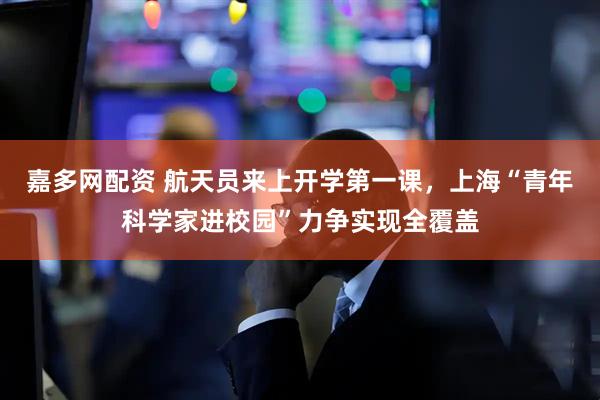 嘉多网配资 航天员来上开学第一课，上海“青年科学家进校园”力争实现全覆盖