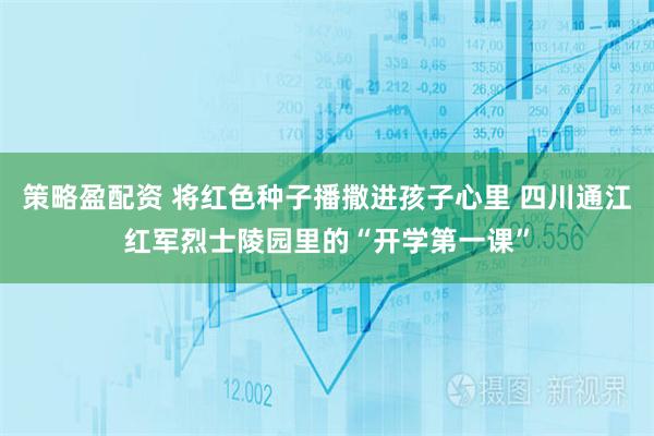 策略盈配资 将红色种子播撒进孩子心里 四川通江红军烈士陵园里的“开学第一课”