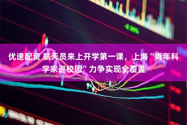 优速配资 航天员来上开学第一课，上海“青年科学家进校园”力争实现全覆盖
