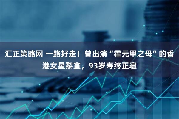 汇正策略网 一路好走！曾出演“霍元甲之母”的香港女星黎宣，93岁寿终正寝