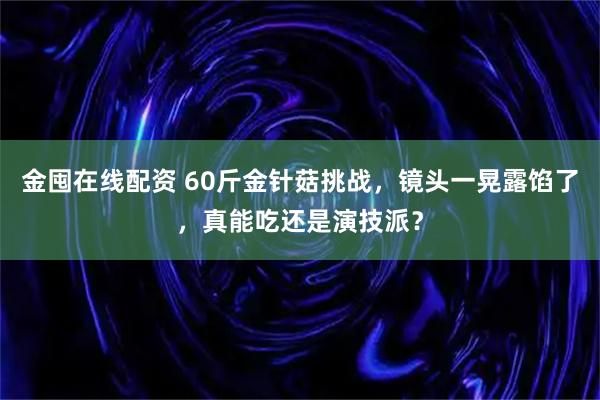 金囤在线配资 60斤金针菇挑战，镜头一晃露馅了，真能吃还是演技派？