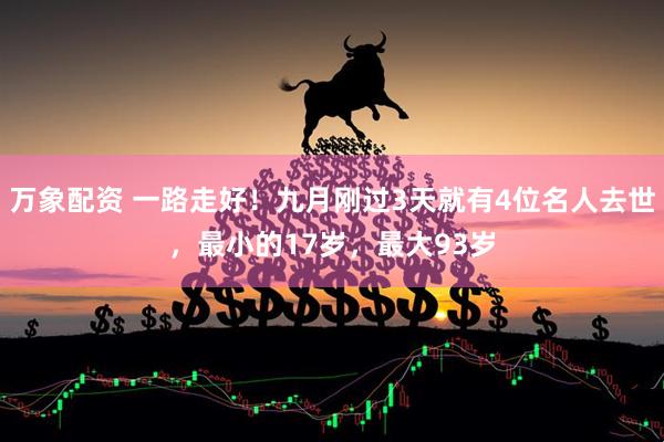 万象配资 一路走好！九月刚过3天就有4位名人去世，最小的17岁，最大93岁