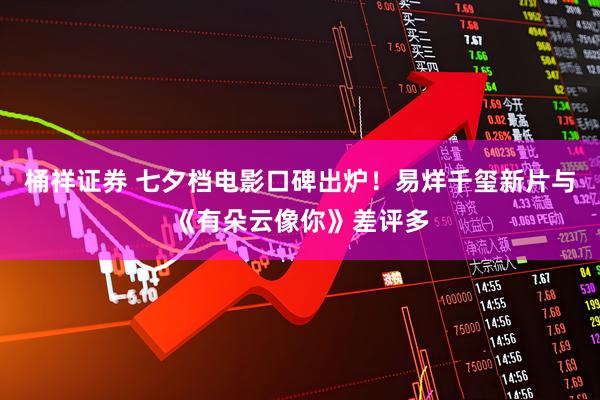 桶祥证券 七夕档电影口碑出炉！易烊千玺新片与《有朵云像你》差评多