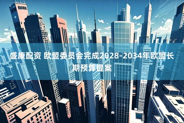 盛康配资 欧盟委员会完成2028-2034年欧盟长期预算提案