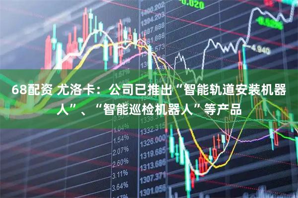 68配资 尤洛卡：公司已推出“智能轨道安装机器人”、“智能巡检机器人”等产品