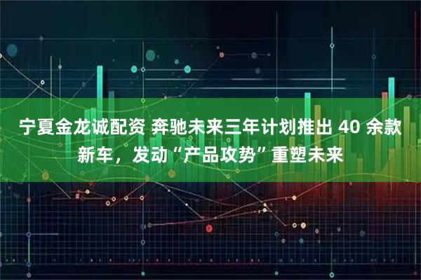 宁夏金龙诚配资 奔驰未来三年计划推出 40 余款新车，发动“产品攻势”重塑未来