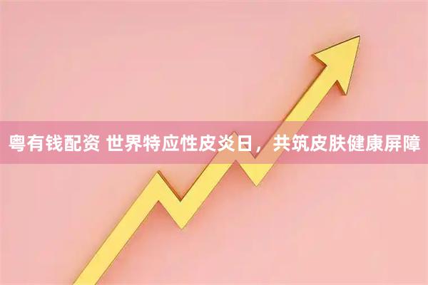 粤有钱配资 世界特应性皮炎日，共筑皮肤健康屏障