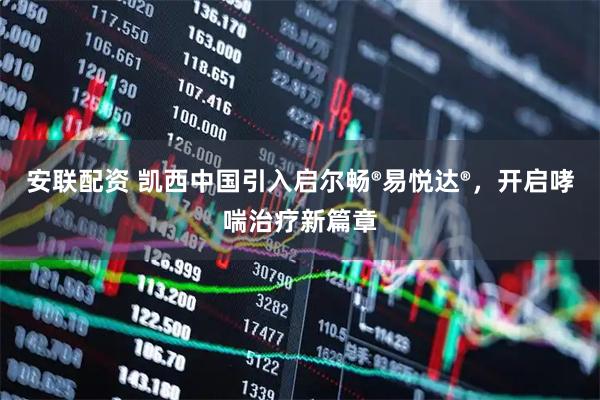 安联配资 凯西中国引入启尔畅®易悦达®，开启哮喘治疗新篇章
