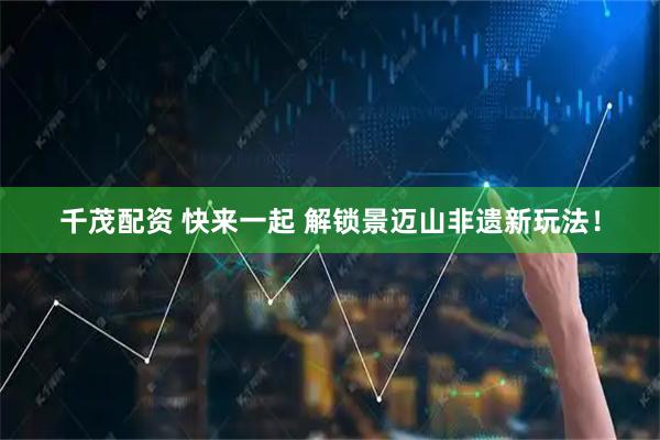 千茂配资 快来一起 解锁景迈山非遗新玩法！