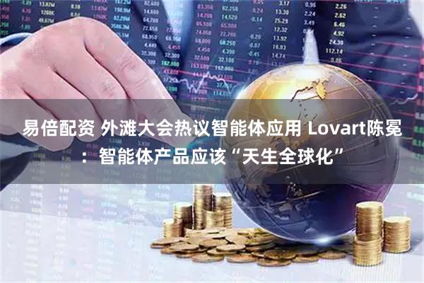 易倍配资 外滩大会热议智能体应用 Lovart陈冕：智能体产品应该“天生全球化”