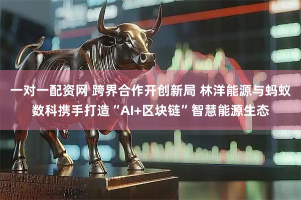 一对一配资网 跨界合作开创新局 林洋能源与蚂蚁数科携手打造“AI+区块链”智慧能源生态