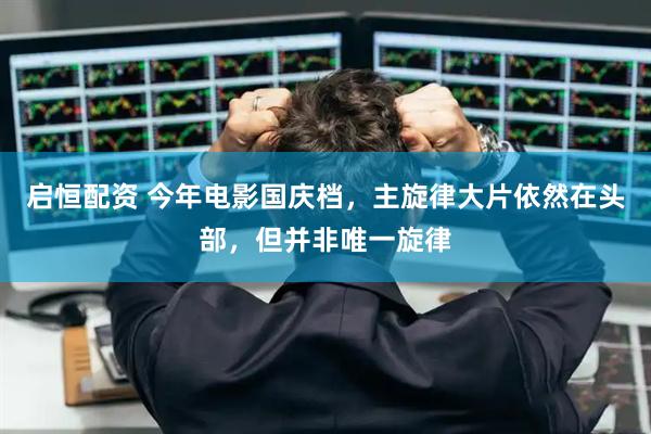 启恒配资 今年电影国庆档，主旋律大片依然在头部，但并非唯一旋律
