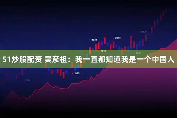 51炒股配资 吴彦祖：我一直都知道我是一个中国人