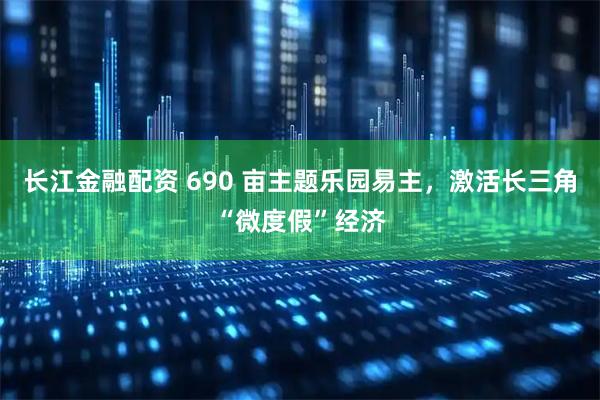 长江金融配资 690 亩主题乐园易主，激活长三角“微度假”经济