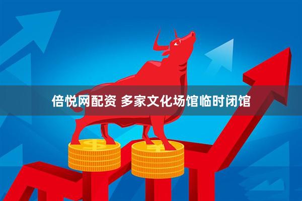 倍悦网配资 多家文化场馆临时闭馆