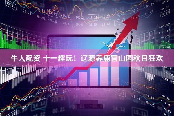 牛人配资 十一趣玩！辽源养鹿官山园秋日狂欢