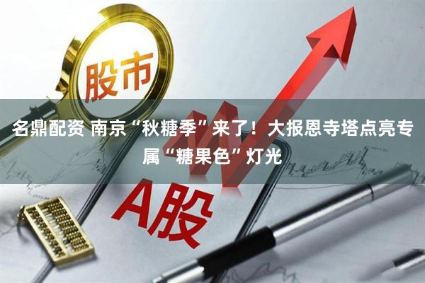 名鼎配资 南京“秋糖季”来了！大报恩寺塔点亮专属“糖果色”灯光