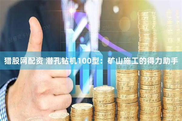 猎股网配资 潜孔钻机100型：矿山施工的得力助手