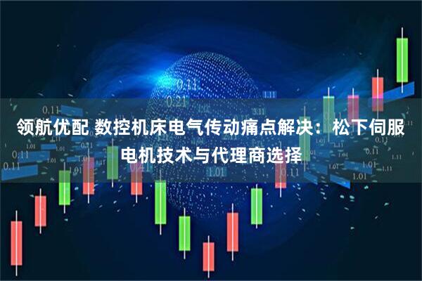 领航优配 数控机床电气传动痛点解决：松下伺服电机技术与代理商选择