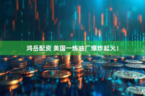 鸿岳配资 美国一炼油厂爆炸起火！