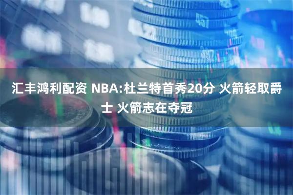 汇丰鸿利配资 NBA:杜兰特首秀20分 火箭轻取爵士 火箭志在夺冠