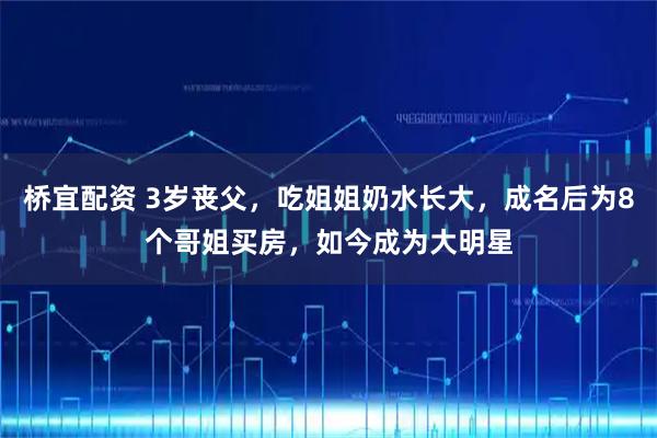 桥宜配资 3岁丧父，吃姐姐奶水长大，成名后为8个哥姐买房，如今成为大明星