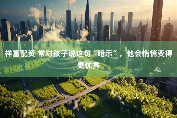 祥富配资 常对孩子说这句“暗示”，他会悄悄变得更优秀
