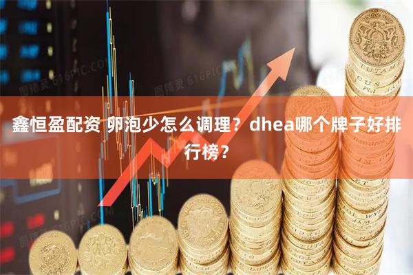 鑫恒盈配资 卵泡少怎么调理？dhea哪个牌子好排行榜？