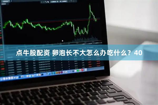 点牛股配资 卵泡长不大怎么办吃什么？40