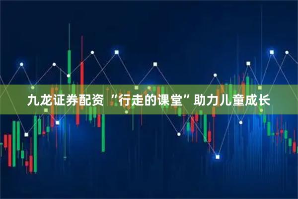 九龙证券配资 “行走的课堂”助力儿童成长