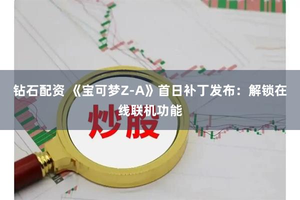 钻石配资 《宝可梦Z-A》首日补丁发布：解锁在线联机功能