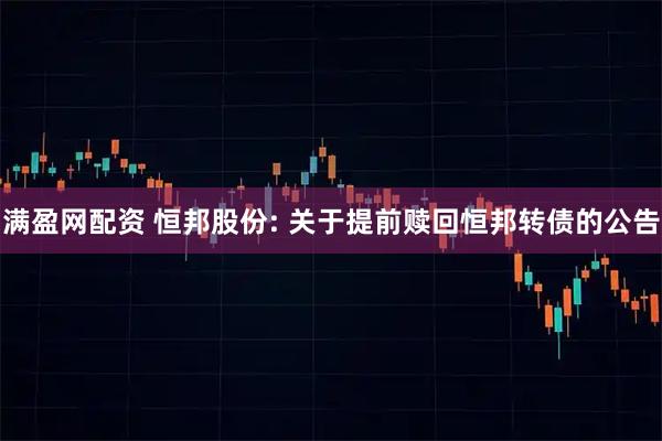 满盈网配资 恒邦股份: 关于提前赎回恒邦转债的公告