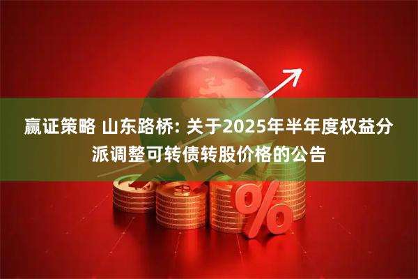 赢证策略 山东路桥: 关于2025年半年度权益分派调整可转债转股价格的公告