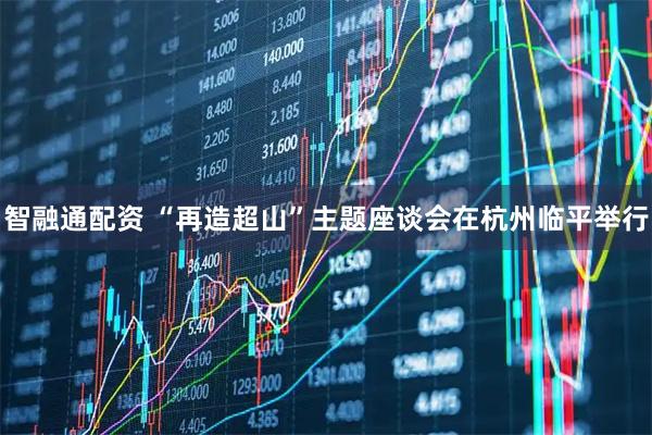 智融通配资 “再造超山”主题座谈会在杭州临平举行