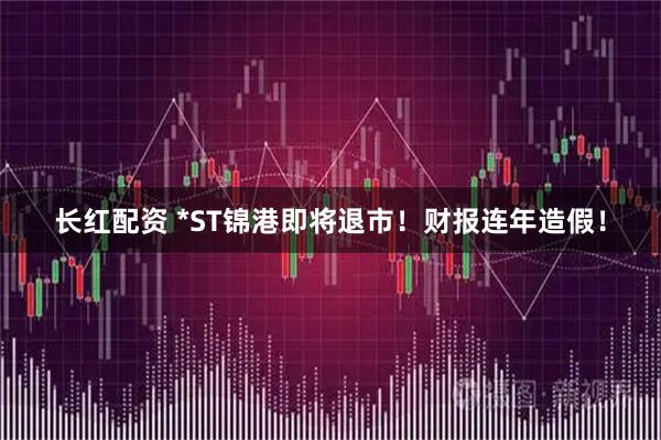 长红配资 *ST锦港即将退市!财报连年造假!