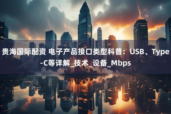 贵海国际配资 电子产品接口类型科普：USB、Type-C等详解_技术_设备_Mbps