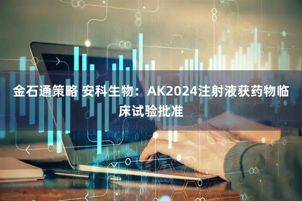 金石通策略 安科生物:AK2024注射液获药物临床试验批准