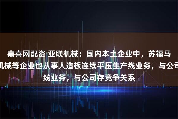 嘉喜网配资 亚联机械：国内本土企业中，苏福马、临沂兴滕机械等企业也从事人造板连续平压生产线业务，与公司存竞争关系