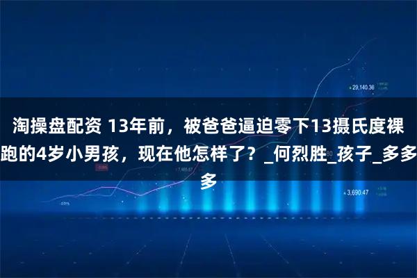 淘操盘配资 13年前,被爸爸逼迫零下13摄氏度裸跑的4岁小男孩,现在他怎样了?_何烈胜_孩子_多多