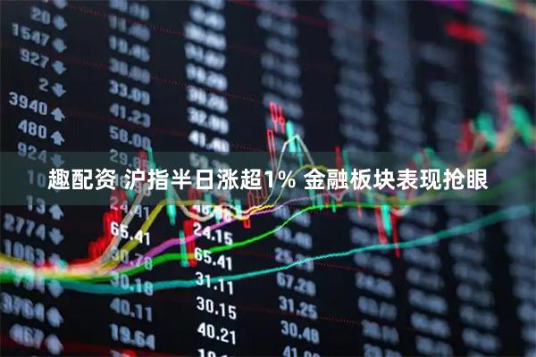 趣配资 沪指半日涨超1% 金融板块表现抢眼
