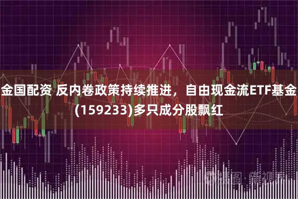 金国配资 反内卷政策持续推进，自由现金流ETF基金(159233)多只成分股飘红
