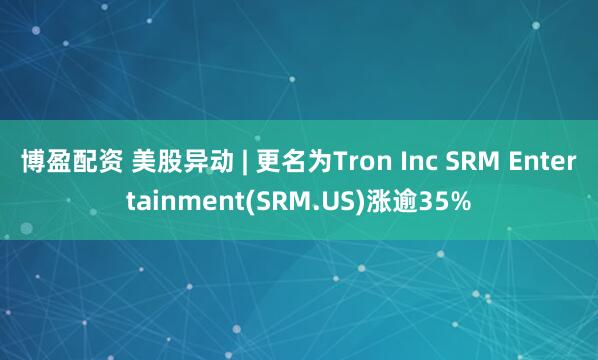 博盈配资 美股异动 | 更名为Tron Inc SRM Entertainment(SRM.US)涨逾35%