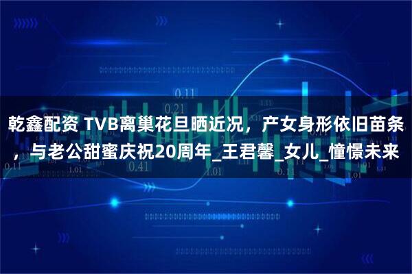 乾鑫配资 TVB离巢花旦晒近况，产女身形依旧苗条，与老公甜蜜庆祝20周年_王君馨_女儿_憧憬未来