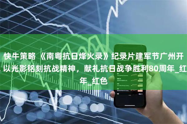 快牛策略 《南粤抗日烽火录》纪录片建军节广州开机 以光影铭刻抗战精神，献礼抗日战争胜利80周年_红色