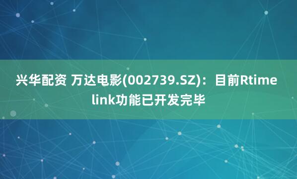 兴华配资 万达电影(002739.SZ)：目前Rtime link功能已开发完毕