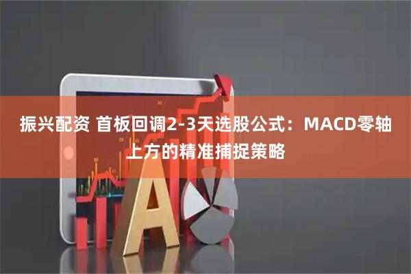 振兴配资 首板回调2-3天选股公式：MACD零轴上方的精准捕捉策略