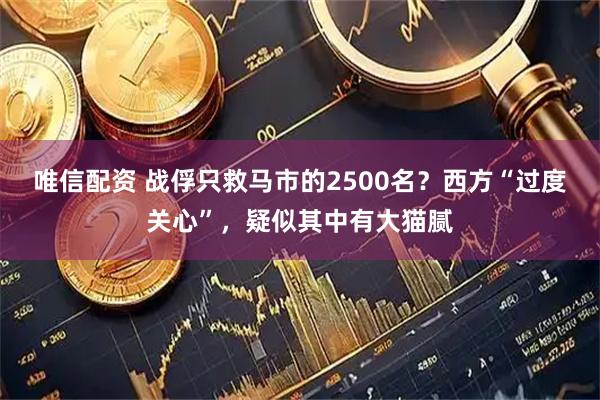 唯信配资 战俘只救马市的2500名？西方“过度关心”，疑似其中有大猫腻