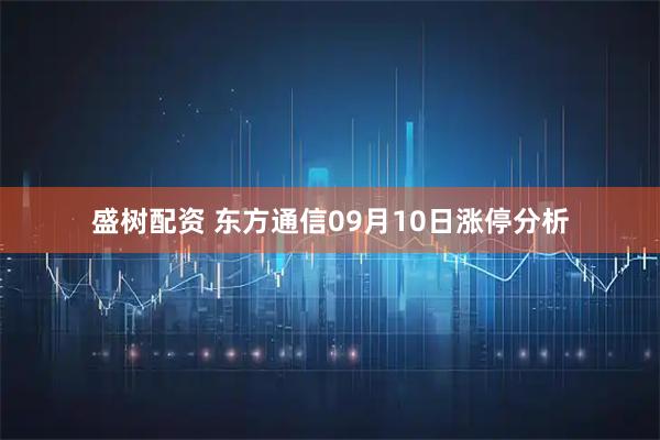 盛树配资 东方通信09月10日涨停分析
