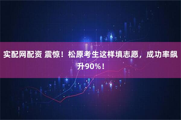 实配网配资 震惊！松原考生这样填志愿，成功率飙升90%！
